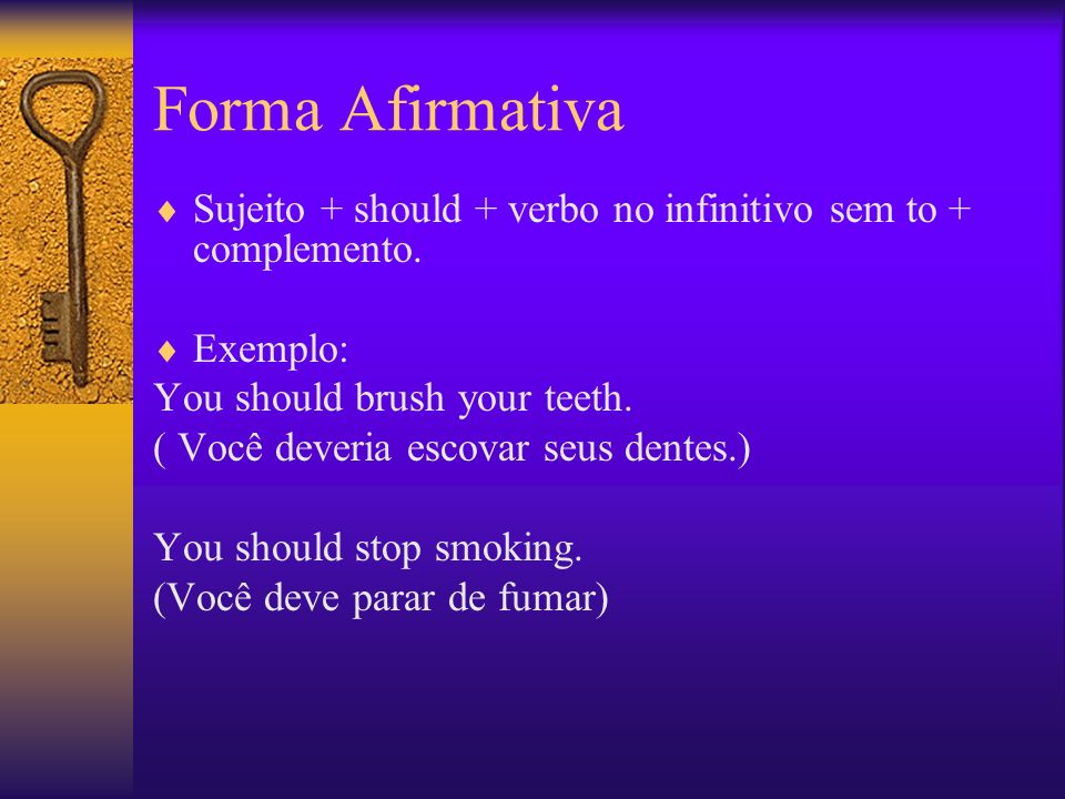 Forma Afirmativa Sujeito + should + verbo no infinitivo sem to + complemento. Exemplo: You should brush your teeth.