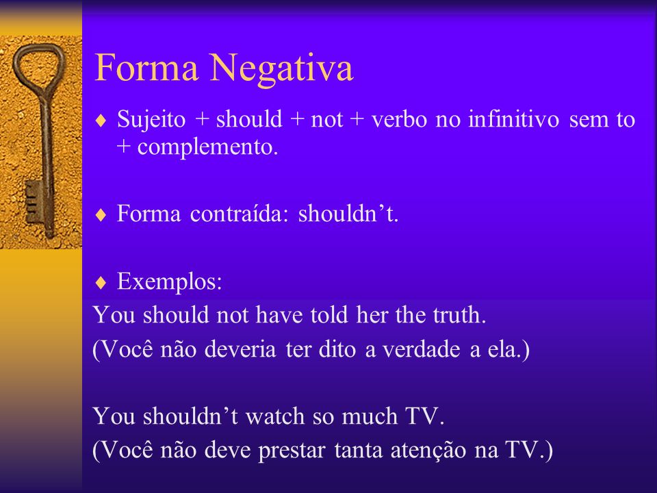 Forma Negativa Sujeito + should + not + verbo no infinitivo sem to + complemento. Forma contraída: shouldn’t.