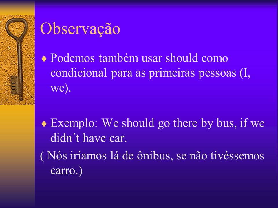 Observação Podemos também usar should como condicional para as primeiras pessoas (I, we). Exemplo: We should go there by bus, if we didn´t have car.