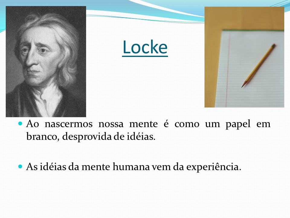 Locke Ao nascermos nossa mente é como um papel em branco, desprovida de idéias.