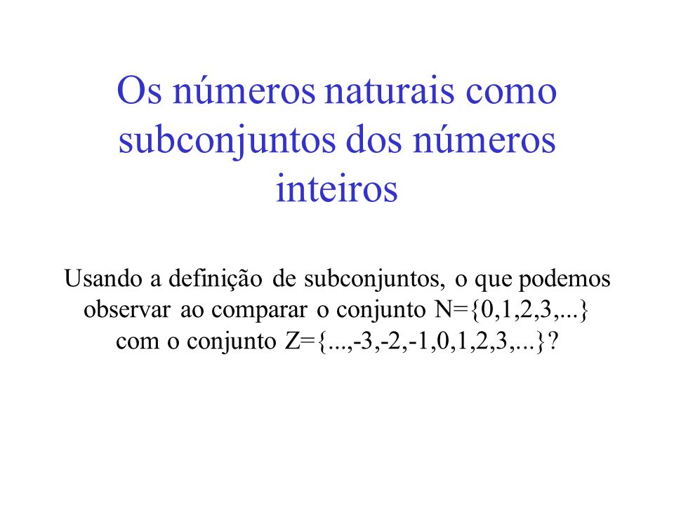 Os números naturais como subconjuntos dos números inteiros Usando a definição de subconjuntos, o que podemos observar ao comparar o conjunto N={0,1,2,3,...} com o conjunto Z={...,-3,-2,-1,0,1,2,3,...}