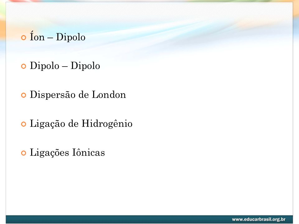 Íon – Dipolo Dipolo – Dipolo Dispersão de London Ligação de Hidrogênio Ligações Iônicas