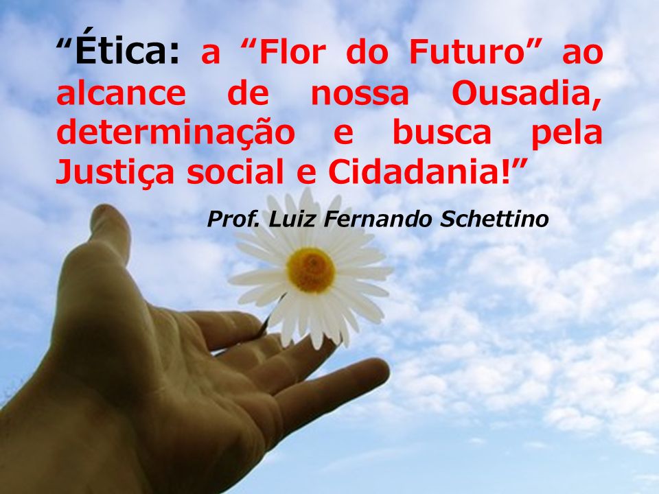 Ética: a Flor do Futuro ao alcance de nossa Ousadia, determinação e busca pela Justiça social e Cidadania!