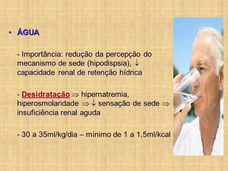 ÁGUA - Importância: redução da percepção do mecanismo de sede (hipodispsia),  capacidade renal de retenção hídrica.