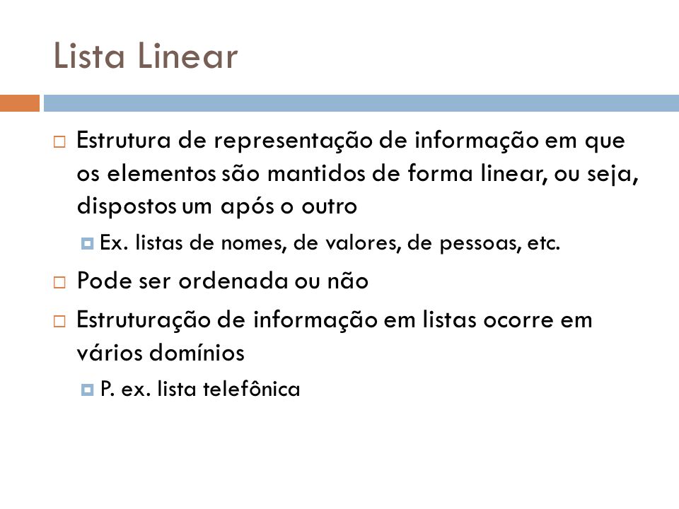 Lista Linear Estrutura de representação de informação em que os elementos são mantidos de forma linear, ou seja, dispostos um após o outro.
