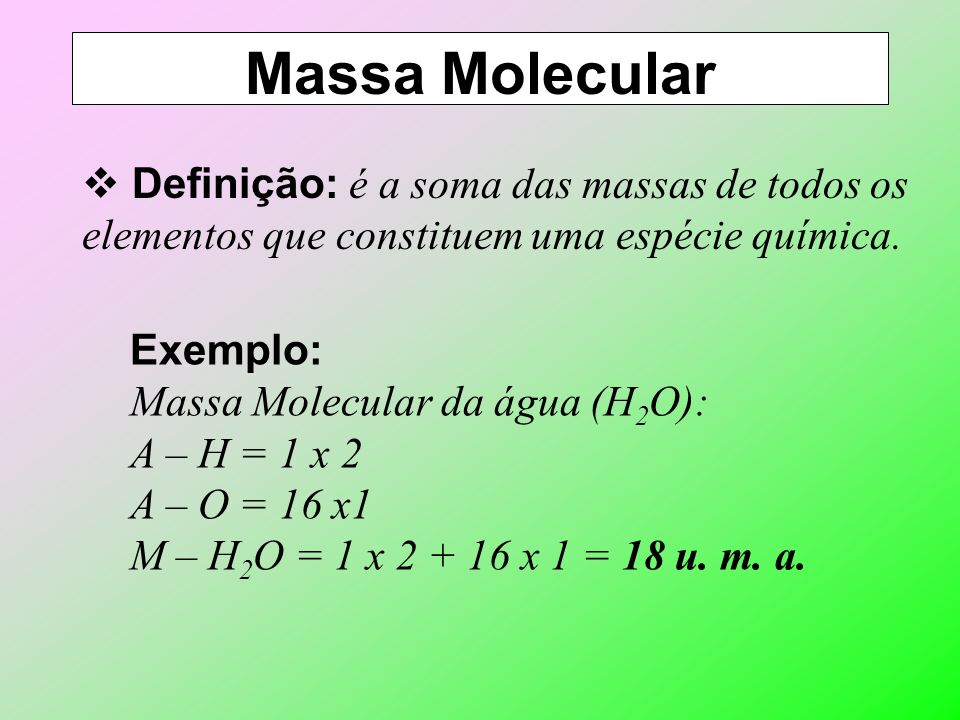 Massa Molecular Definição: é a soma das massas de todos os elementos que constituem uma espécie química.