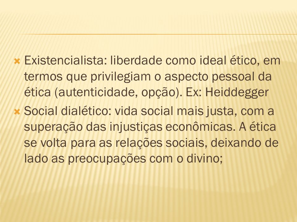 Existencialista: liberdade como ideal ético, em termos que privilegiam o aspecto pessoal da ética (autenticidade, opção). Ex: Heiddegger