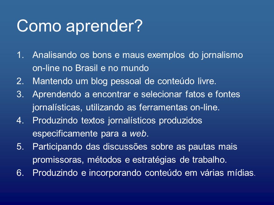 Como aprender Analisando os bons e maus exemplos do jornalismo on-line no Brasil e no mundo. Mantendo um blog pessoal de conteúdo livre.
