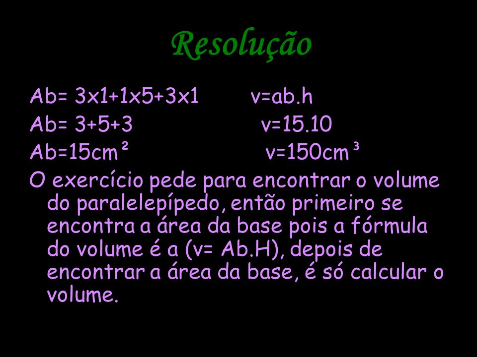 Resolução Ab= 3x1+1x5+3x1 v=ab.h Ab= v=15.10 Ab=15cm² v=150cm³