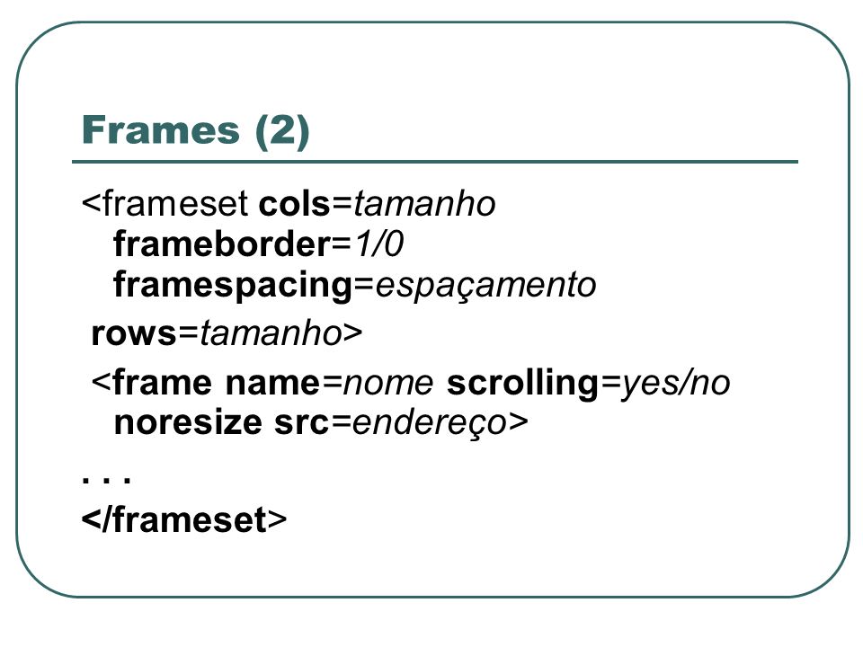 Frames (2) <frameset cols=tamanho frameborder=1/0 framespacing=espaçamento. rows=tamanho> <frame name=nome scrolling=yes/no noresize src=endereço>
