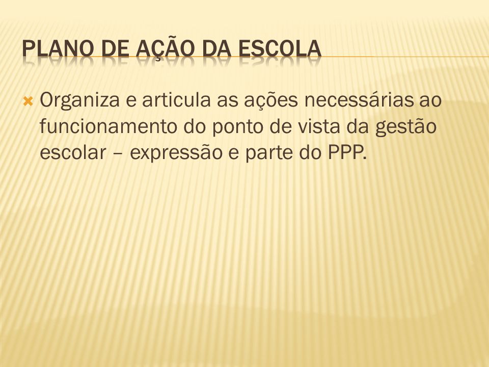 PLANO DE AÇÃO DA ESCOLA Organiza e articula as ações necessárias ao funcionamento do ponto de vista da gestão escolar – expressão e parte do PPP.