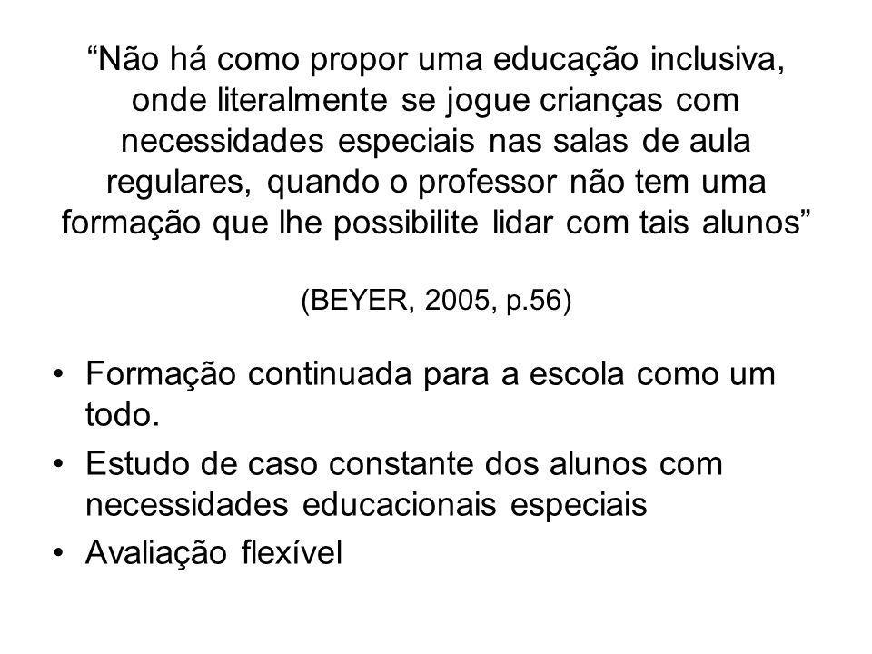 Não há como propor uma educação inclusiva, onde literalmente se jogue crianças com necessidades especiais nas salas de aula regulares, quando o professor não tem uma formação que lhe possibilite lidar com tais alunos (BEYER, 2005, p.56)