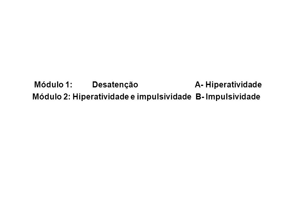 Módulo 1: Desatenção A- Hiperatividade Módulo 2: Hiperatividade e impulsividade B- Impulsividade