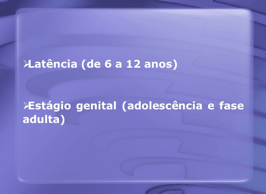 Latência (de 6 a 12 anos) Estágio genital (adolescência e fase adulta)