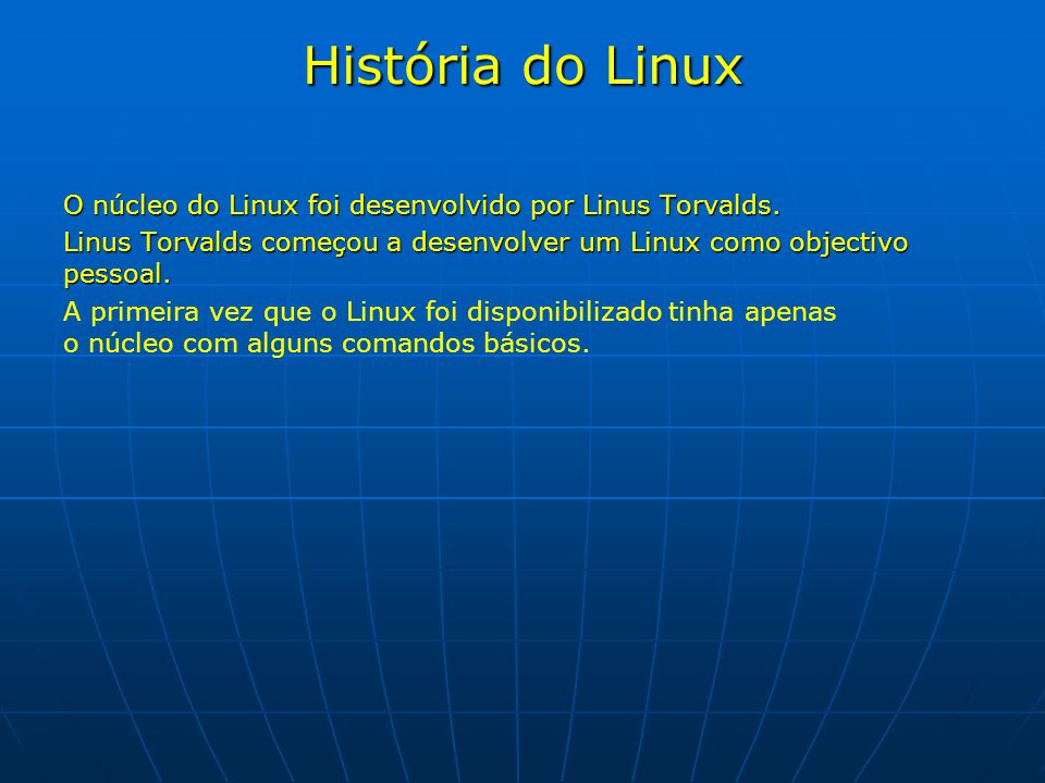 História do Linux O núcleo do Linux foi desenvolvido por Linus Torvalds. Linus Torvalds começou a desenvolver um Linux como objectivo pessoal.
