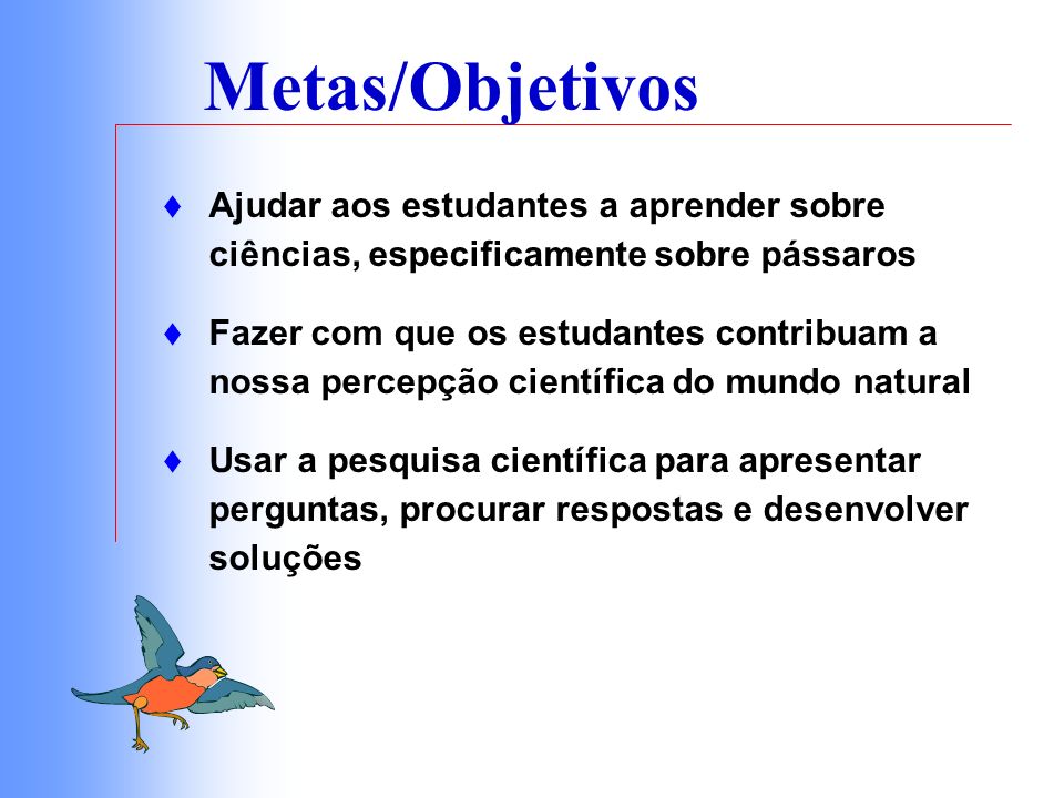 Metas/Objetivos Ajudar aos estudantes a aprender sobre ciências, especificamente sobre pássaros.
