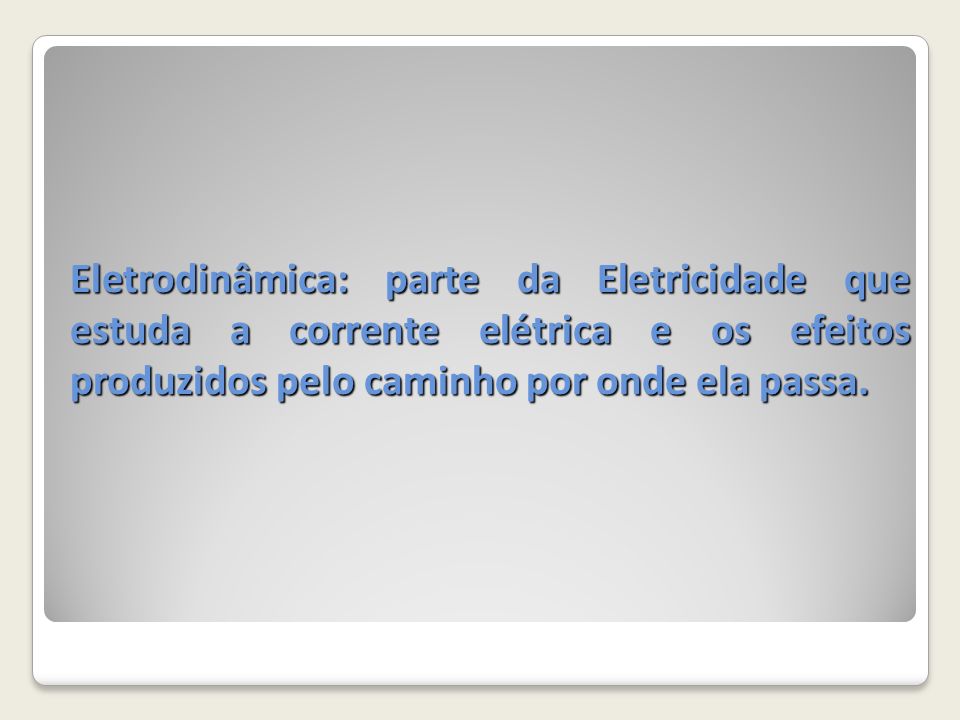 Eletrodinâmica: parte da Eletricidade que estuda a corrente elétrica e os efeitos produzidos pelo caminho por onde ela passa.