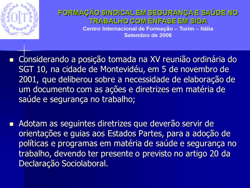 Considerando a posição tomada na XV reunião ordinária do SGT 10, na cidade de Montevidéu, em 5 de novembro de 2001, que deliberou sobre a necessidade de elaboração de um documento com as ações e diretrizes em matéria de saúde e segurança no trabalho;