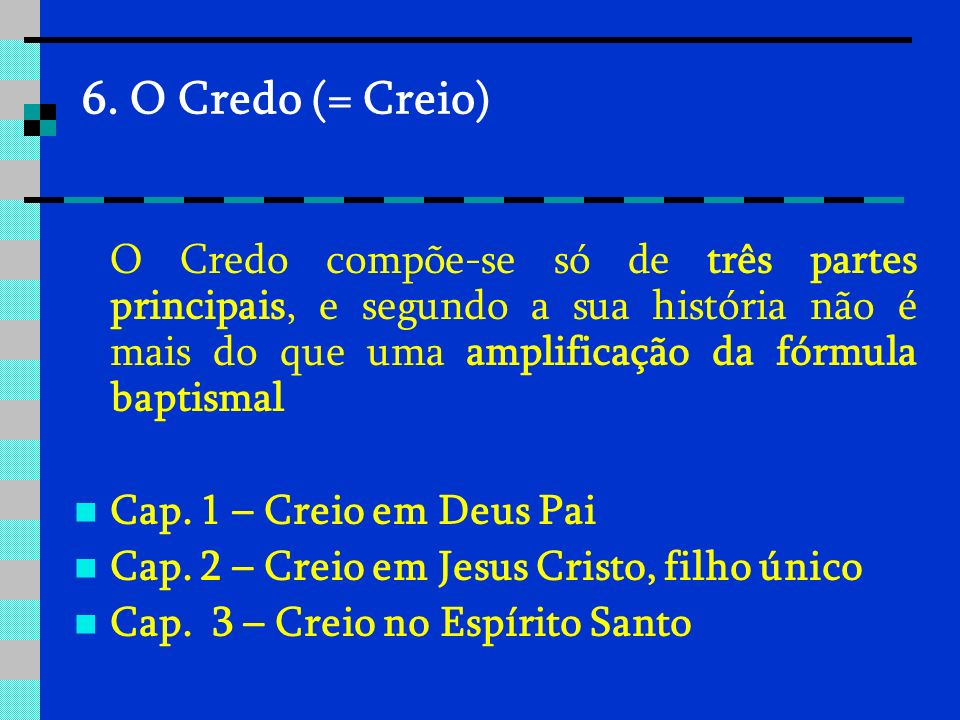6. O Credo (= Creio) O Credo compõe-se só de três partes principais, e segundo a sua história não é mais do que uma amplificação da fórmula baptismal.