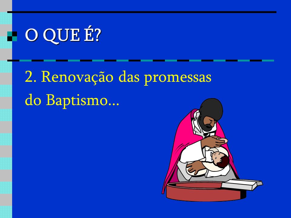 O QUE É 2. Renovação das promessas do Baptismo...