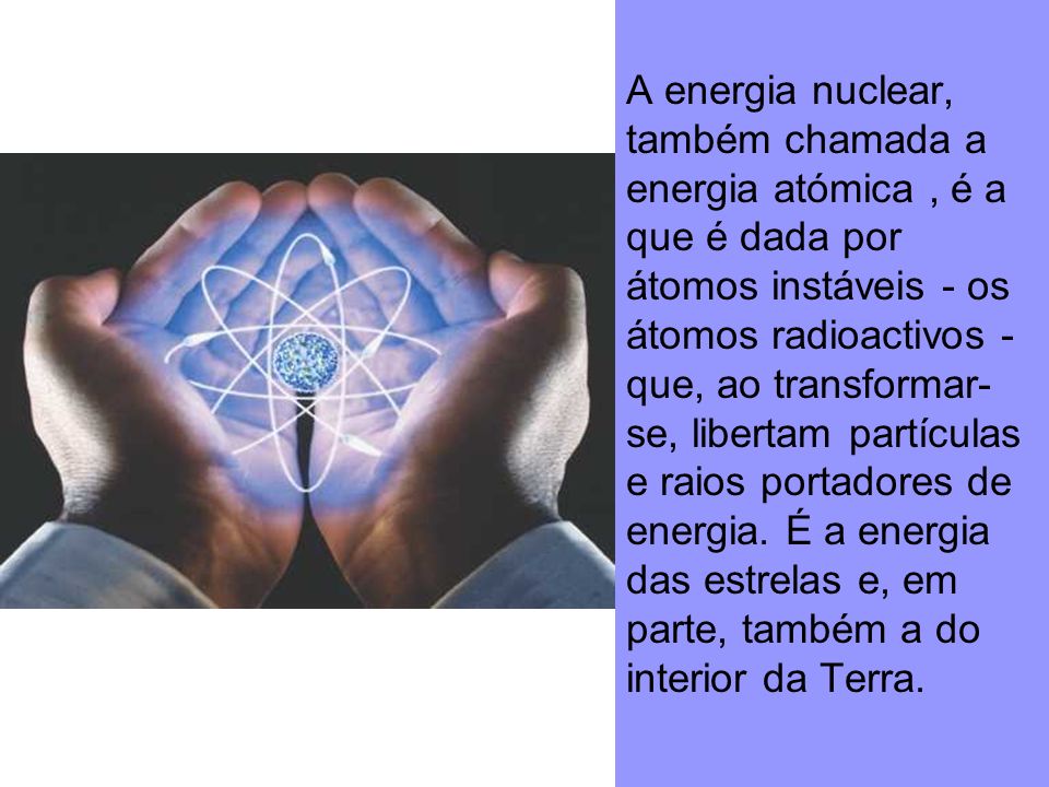 A energia nuclear, também chamada a energia atómica , é a que é dada por átomos instáveis - os átomos radioactivos - que, ao transformar-se, libertam partículas e raios portadores de energia.