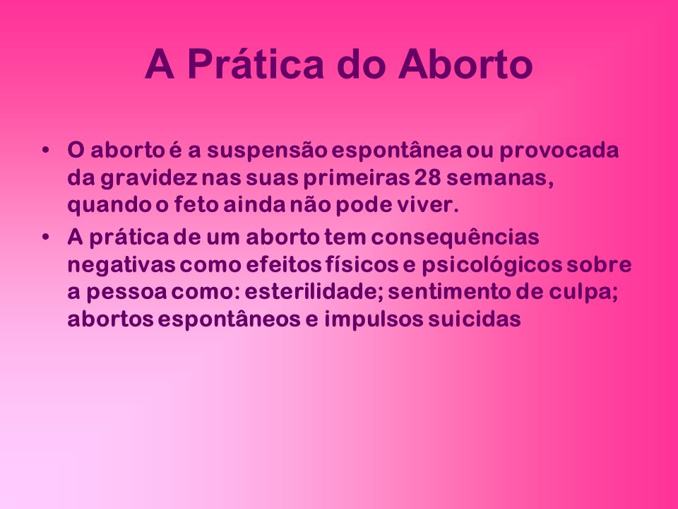 A Prática do Aborto O aborto é a suspensão espontânea ou provocada da gravidez nas suas primeiras 28 semanas, quando o feto ainda não pode viver.