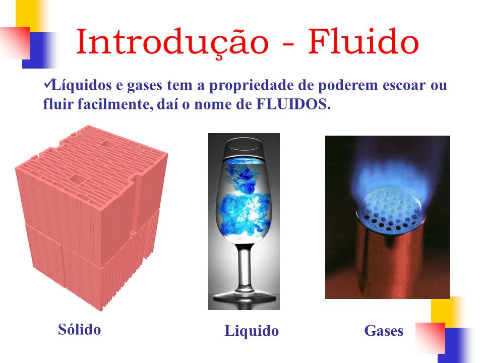Introdução - Fluido Líquidos e gases tem a propriedade de poderem escoar ou fluir facilmente, daí o nome de FLUIDOS.