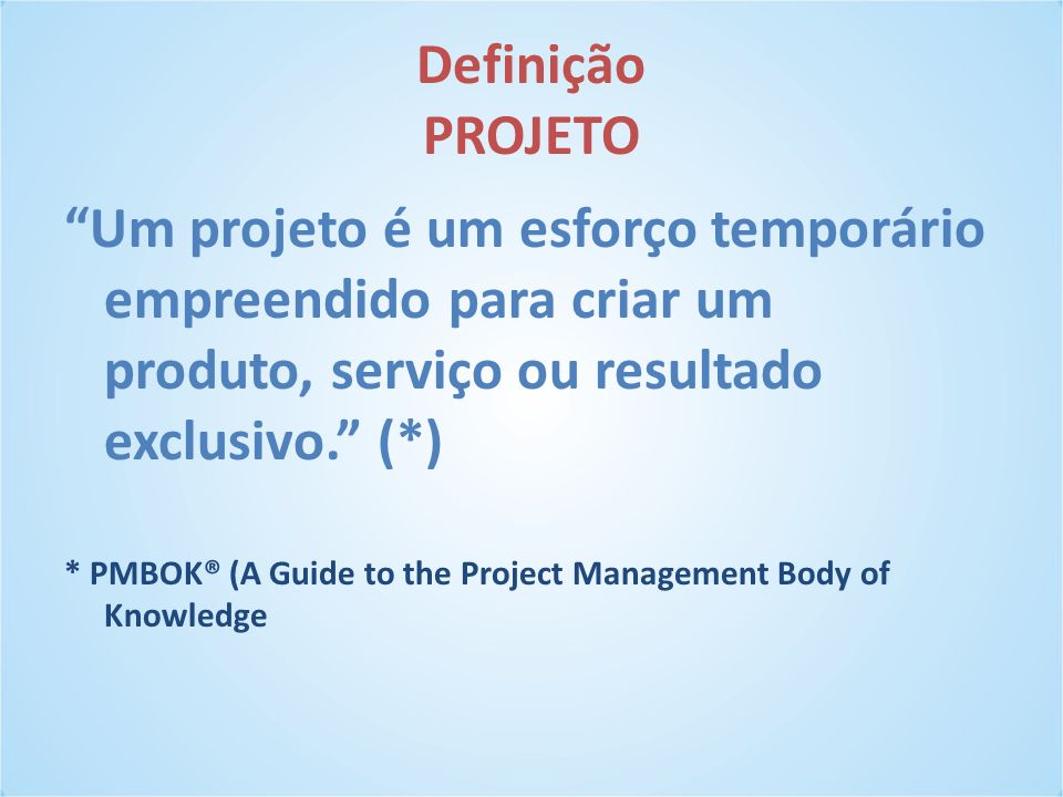 Definição PROJETO Um projeto é um esforço temporário empreendido para criar um produto, serviço ou resultado exclusivo. (*)