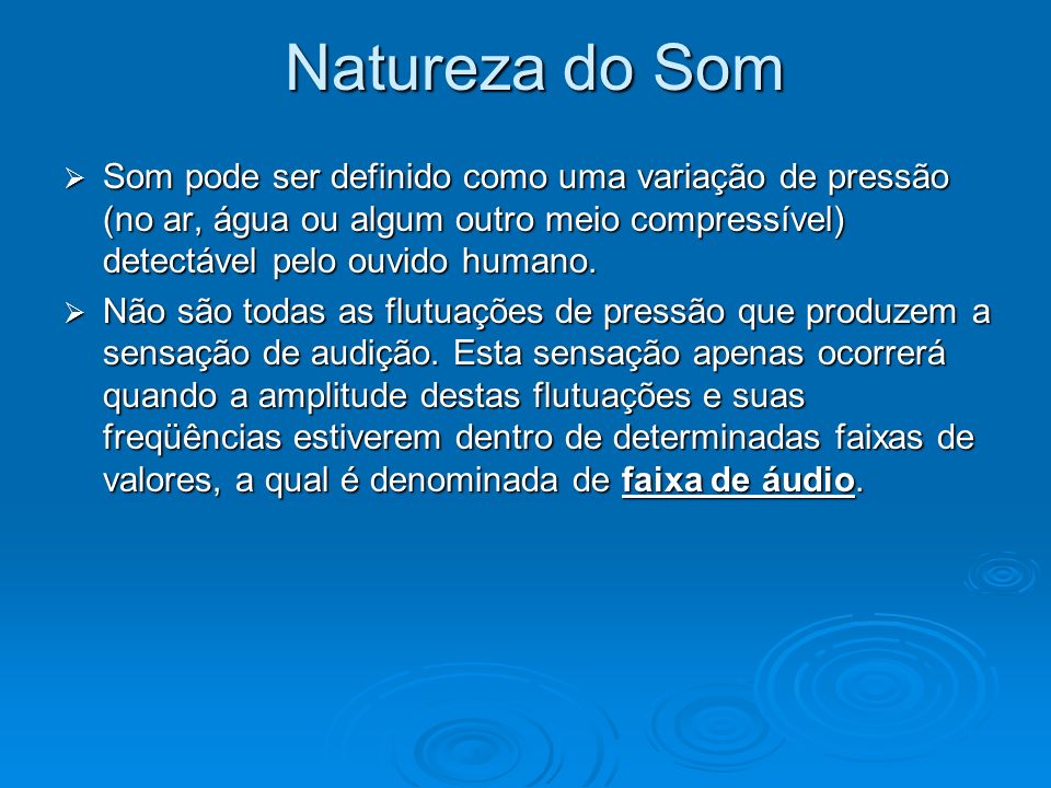 Natureza do Som Som pode ser definido como uma variação de pressão (no ar, água ou algum outro meio compressível) detectável pelo ouvido humano.