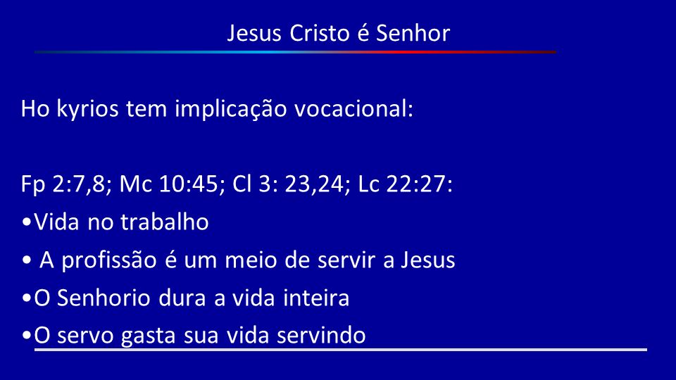 Jesus Cristo é Senhor Ho kyrios tem implicação vocacional: Fp 2:7,8; Mc 10:45; Cl 3: 23,24; Lc 22:27: