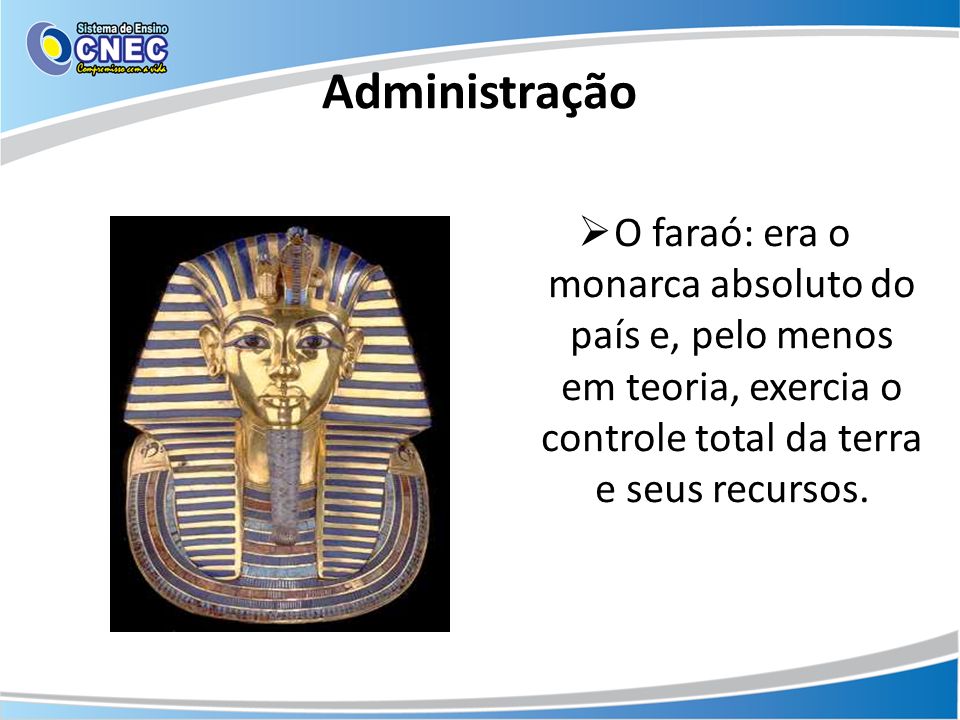 Administração O faraó: era o monarca absoluto do país e, pelo menos em teoria, exercia o controle total da terra e seus recursos.
