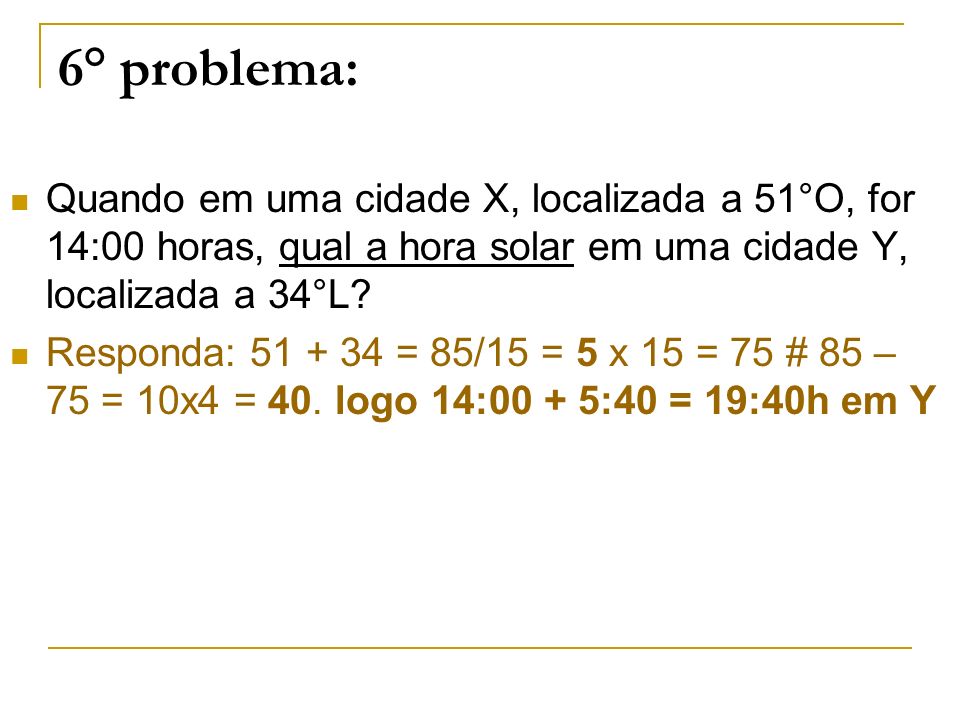 6° problema: Quando em uma cidade X, localizada a 51°O, for 14:00 horas, qual a hora solar em uma cidade Y, localizada a 34°L