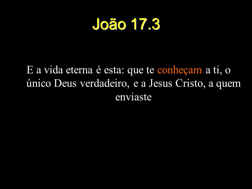 João 17.3 E a vida eterna é esta: que te conheçam a ti, o único Deus verdadeiro, e a Jesus Cristo, a quem enviaste.