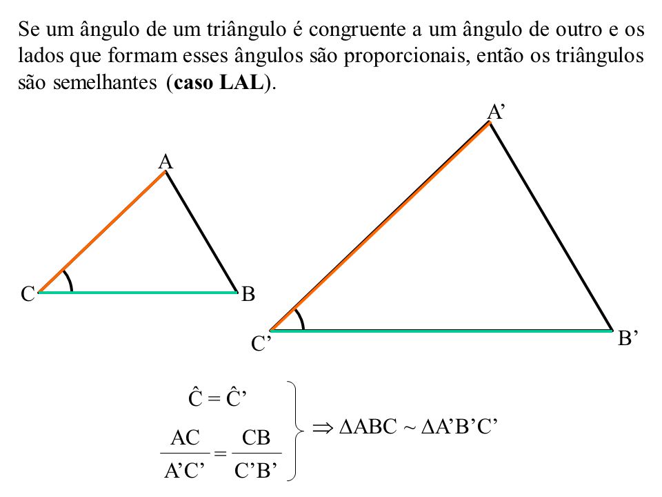 Se um ângulo de um triângulo é congruente a um ângulo de outro e os lados que formam esses ângulos são proporcionais, então os triângulos são semelhantes (caso LAL).