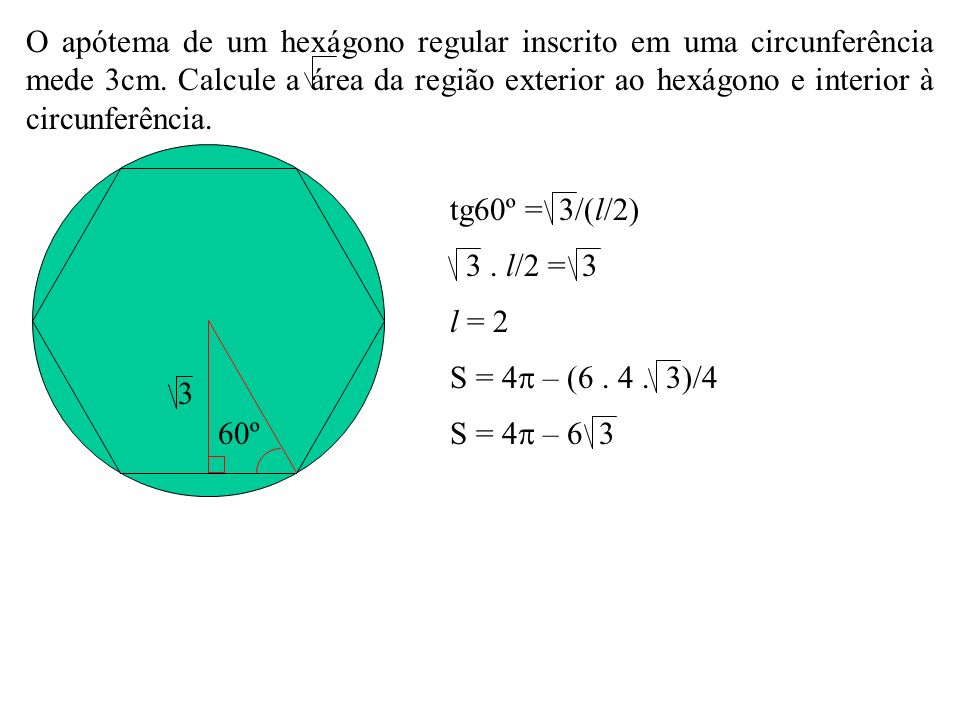 O apótema de um hexágono regular inscrito em uma circunferência mede 3cm. Calcule a área da região exterior ao hexágono e interior à circunferência.
