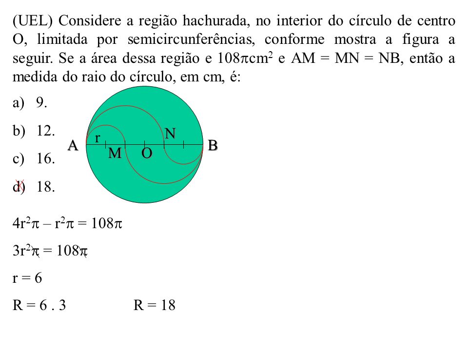 (UEL) Considere a região hachurada, no interior do círculo de centro O, limitada por semicircunferências, conforme mostra a figura a seguir. Se a área dessa região e 108cm2 e AM = MN = NB, então a medida do raio do círculo, em cm, é: