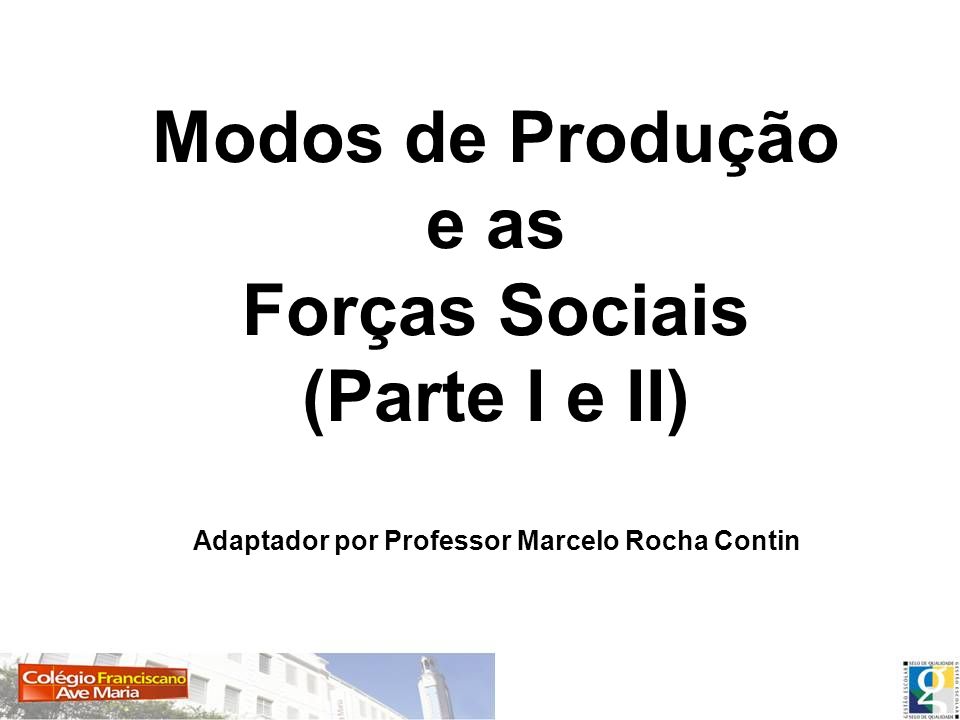 Modos de Produção e as Forças Sociais (Parte I e II) Adaptador por Professor Marcelo Rocha Contin