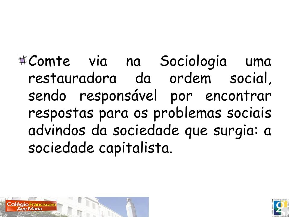 Comte via na Sociologia uma restauradora da ordem social, sendo responsável por encontrar respostas para os problemas sociais advindos da sociedade que surgia: a sociedade capitalista.