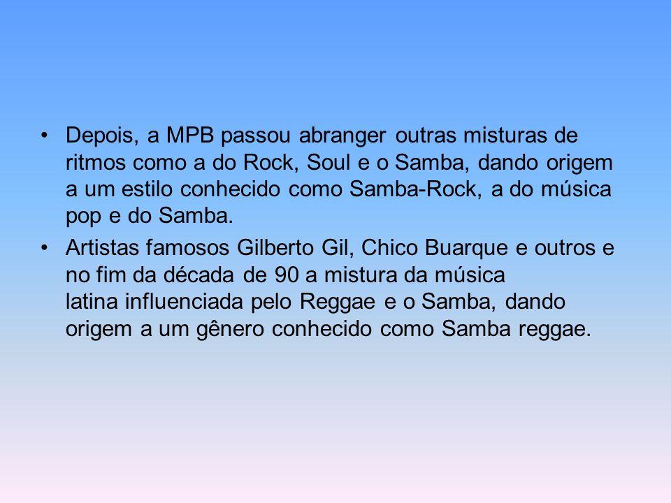 Depois, a MPB passou abranger outras misturas de ritmos como a do Rock, Soul e o Samba, dando origem a um estilo conhecido como Samba-Rock, a do música pop e do Samba.