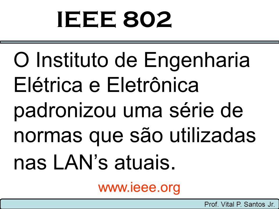 IEEE 802 O Instituto de Engenharia Elétrica e Eletrônica padronizou uma série de normas que são utilizadas nas LAN’s atuais.