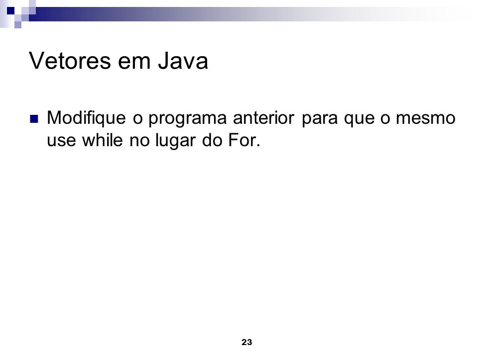 Vetores em Java Modifique o programa anterior para que o mesmo use while no lugar do For.
