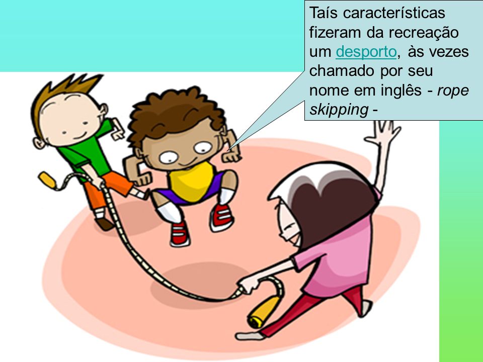 Taís características fizeram da recreação um desporto, às vezes chamado por seu nome em inglês - rope skipping -