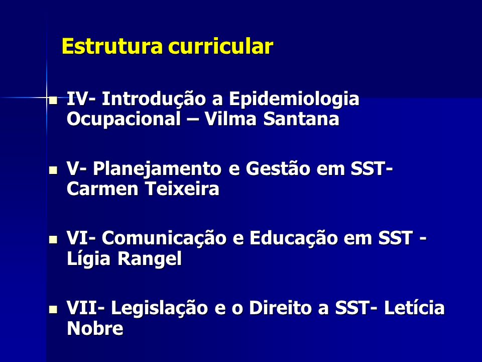 Estrutura curricular IV- Introdução a Epidemiologia Ocupacional – Vilma Santana. V- Planejamento e Gestão em SST- Carmen Teixeira.
