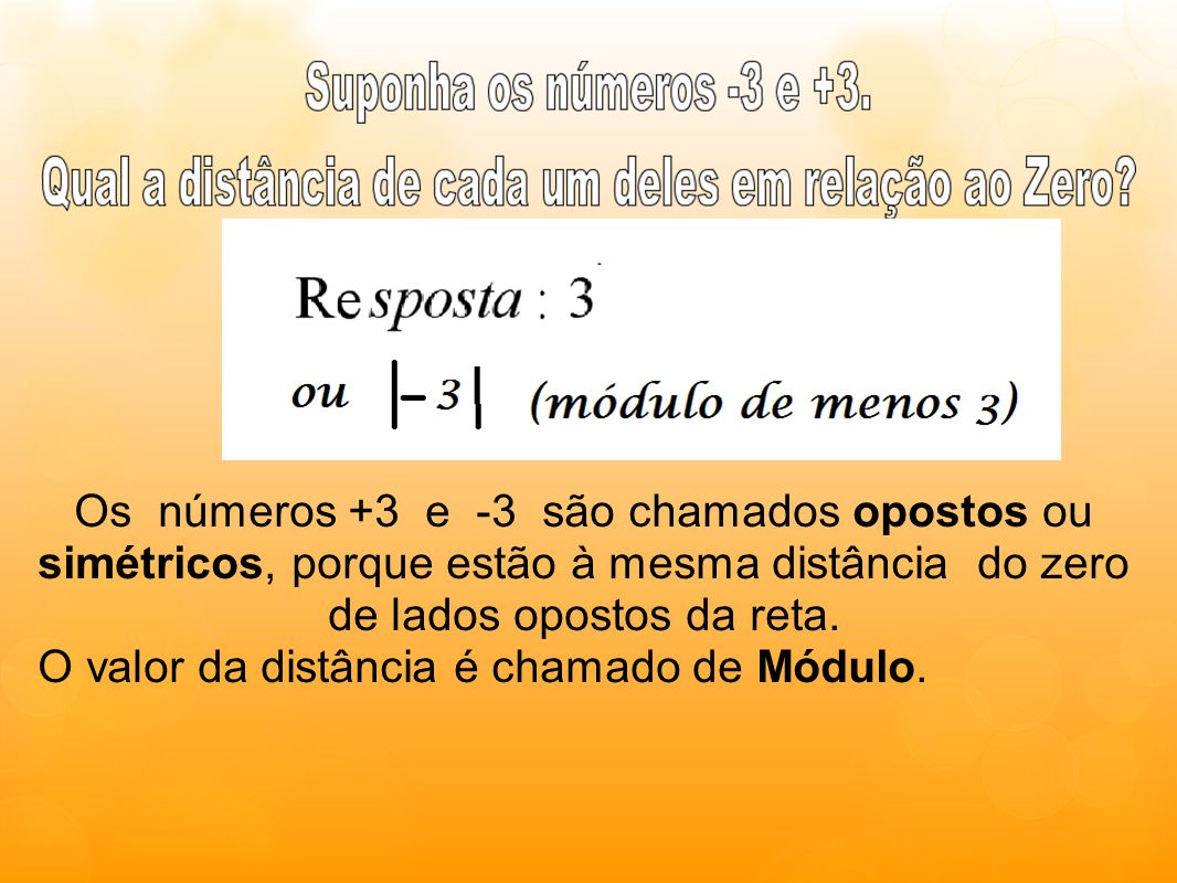 Os números +3 e -3 são chamados opostos ou simétricos, porque estão à mesma distância do zero de lados opostos da reta.