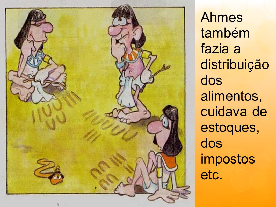 Ahmes também fazia a distribuição dos alimentos, cuidava de estoques, dos impostos etc.