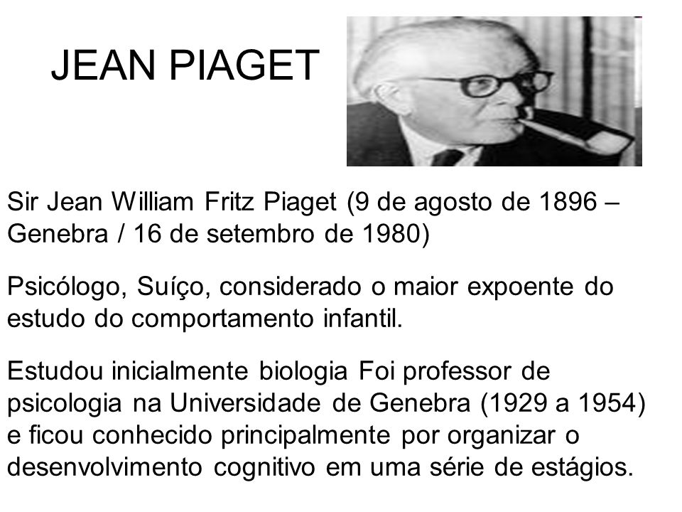 JEAN PIAGET Sir Jean William Fritz Piaget (9 de agosto de 1896 – Genebra / 16 de setembro de 1980)