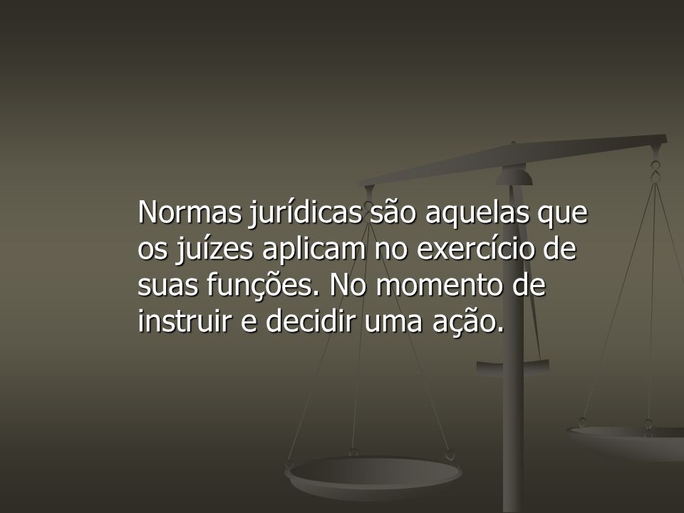 Normas jurídicas são aquelas que os juízes aplicam no exercício de suas funções.
