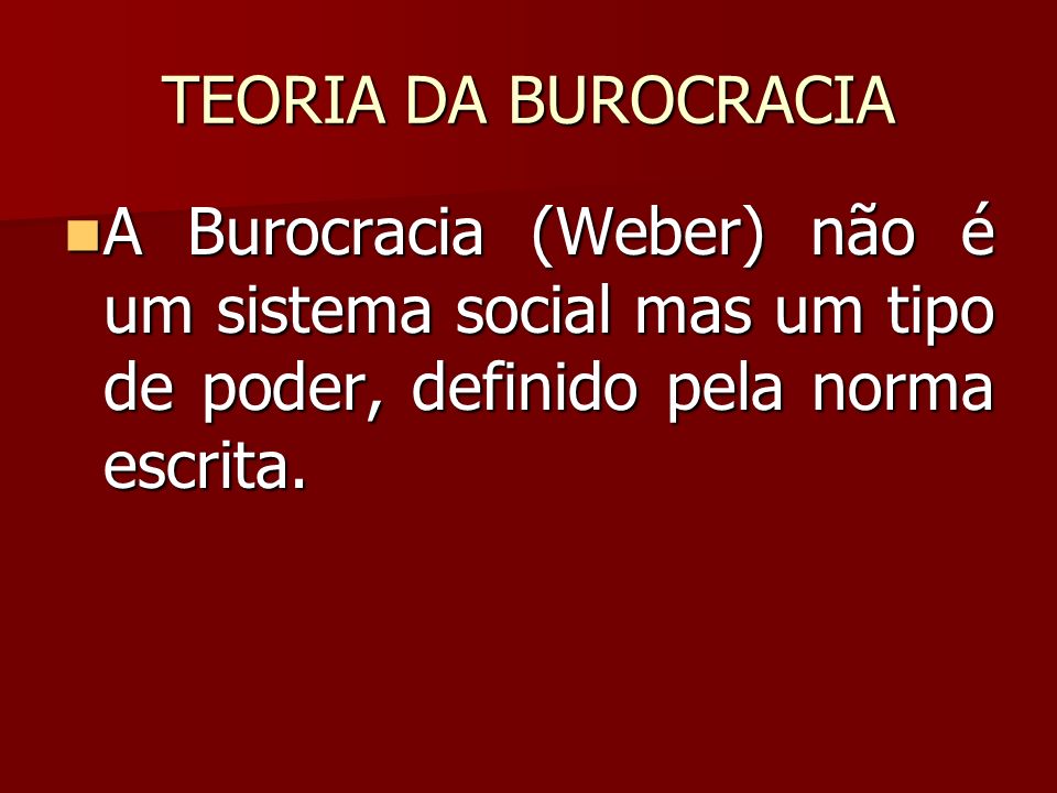 TEORIA DA BUROCRACIA A Burocracia (Weber) não é um sistema social mas um tipo de poder, definido pela norma escrita.