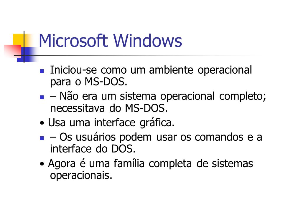 Microsoft Windows Iniciou-se como um ambiente operacional para o MS-DOS. – Não era um sistema operacional completo; necessitava do MS-DOS.