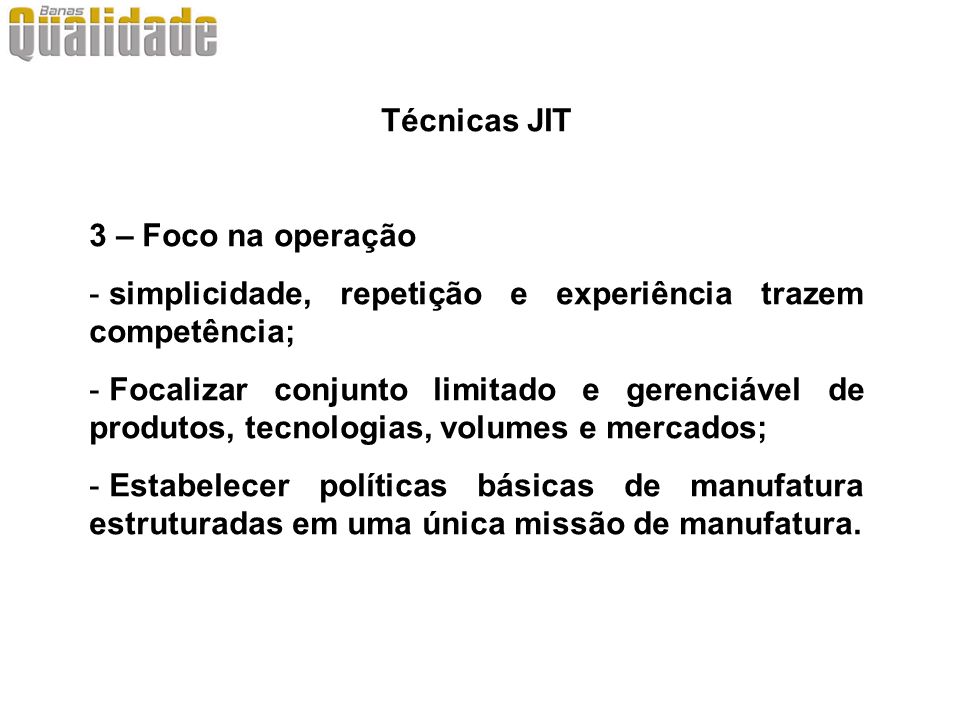 Técnicas JIT 3 – Foco na operação. simplicidade, repetição e experiência trazem competência;